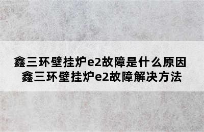 鑫三环壁挂炉e2故障是什么原因 鑫三环壁挂炉e2故障解决方法